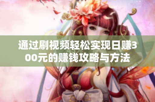 通过刷视频轻松实现日赚300元的赚钱攻略与方法