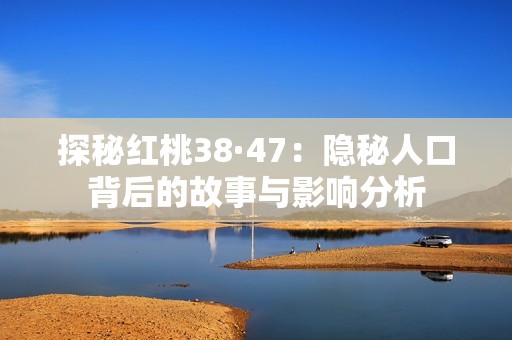 探秘红桃38·47：隐秘人口背后的故事与影响分析