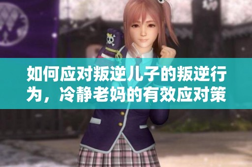 如何应对叛逆儿子的叛逆行为，冷静老妈的有效应对策略
