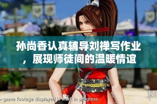 孙尚香认真辅导刘禅写作业，展现师徒间的温暖情谊