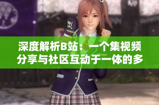 深度解析B站：一个集视频分享与社区互动于一体的多元平台