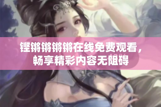 铿锵锵锵锵在线免费观看，畅享精彩内容无阻碍