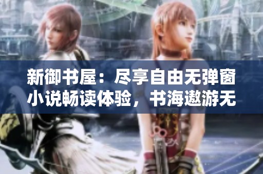 新御书屋：尽享自由无弹窗小说畅读体验，书海遨游无阻