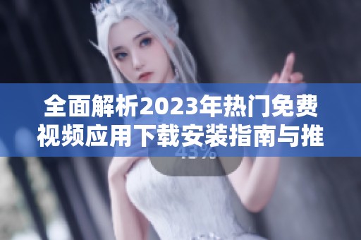全面解析2023年热门免费视频应用下载安装指南与推荐