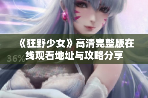 《狂野少女》高清完整版在线观看地址与攻略分享