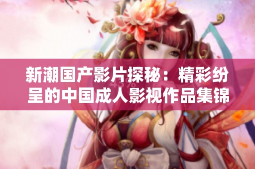 新潮国产影片探秘：精彩纷呈的中国成人影视作品集锦