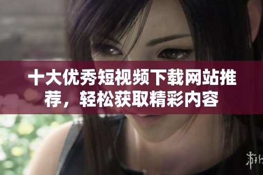 十大优秀短视频下载网站推荐，轻松获取精彩内容