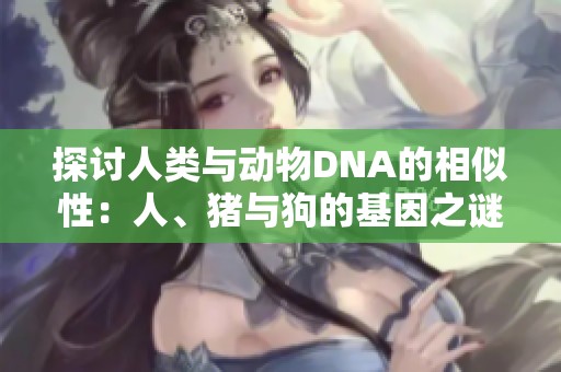 探讨人类与动物DNA的相似性：人、猪与狗的基因之谜