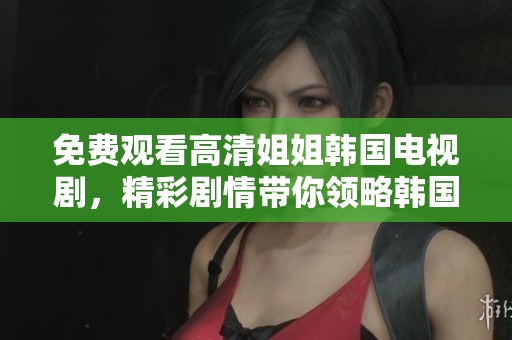 免费观看高清姐姐韩国电视剧，精彩剧情带你领略韩国魅力