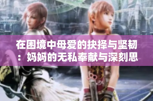 在困境中母爱的抉择与坚韧：妈妈的无私奉献与深刻思考