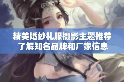 精美婚纱礼服摄影主题推荐 了解知名品牌和厂家信息