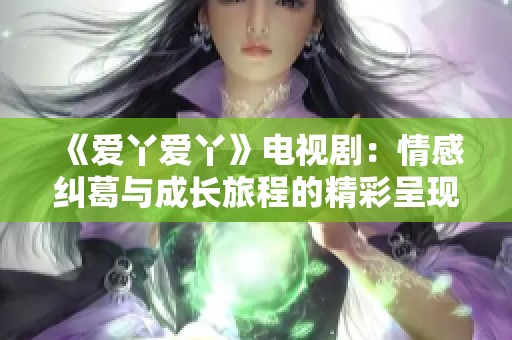 《爱丫爱丫》电视剧：情感纠葛与成长旅程的精彩呈现