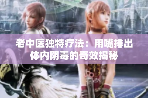 老中医独特疗法：用嘴排出体内阴毒的奇效揭秘