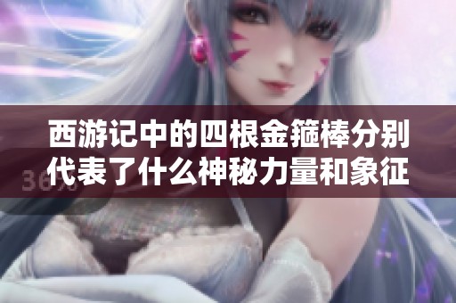 西游记中的四根金箍棒分别代表了什么神秘力量和象征意义