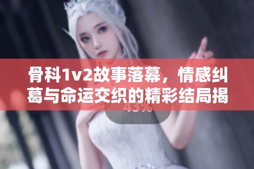 骨科1v2故事落幕，情感纠葛与命运交织的精彩结局揭秘