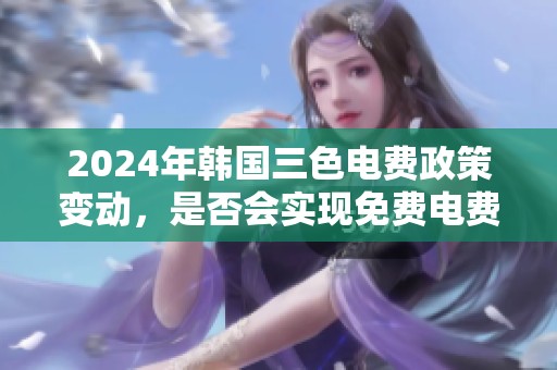 2024年韩国三色电费政策变动，是否会实现免费电费？