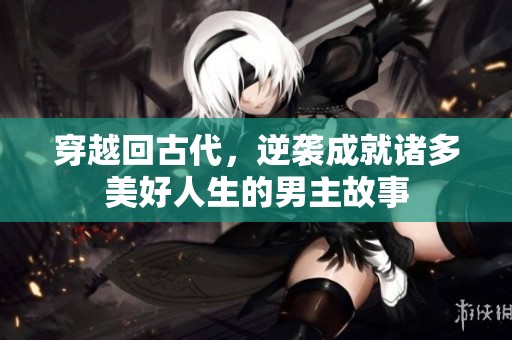 穿越回古代，逆袭成就诸多美好人生的男主故事