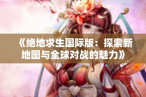 《绝地求生国际版：探索新地图与全球对战的魅力》
