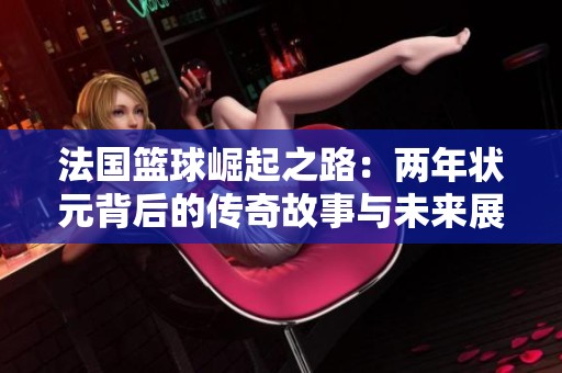 法国篮球崛起之路：两年状元背后的传奇故事与未来展望