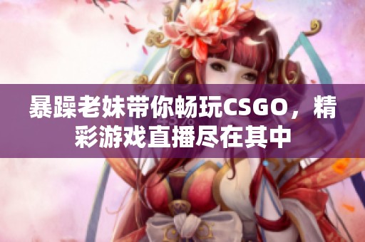 暴躁老妹带你畅玩CSGO，精彩游戏直播尽在其中