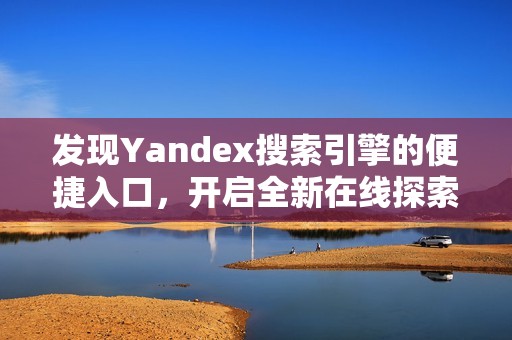 发现Yandex搜索引擎的便捷入口，开启全新在线探索之旅