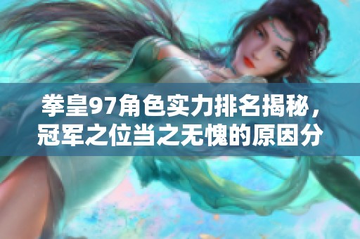 拳皇97角色实力排名揭秘，冠军之位当之无愧的原因分析