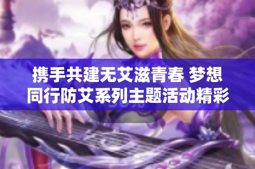 携手共建无艾滋青春 梦想同行防艾系列主题活动精彩启航