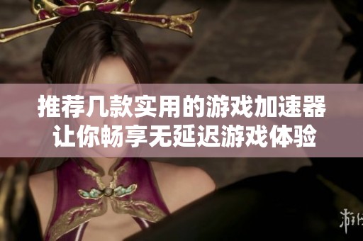推荐几款实用的游戏加速器 让你畅享无延迟游戏体验