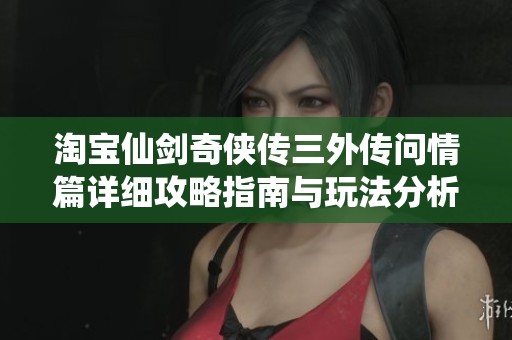 淘宝仙剑奇侠传三外传问情篇详细攻略指南与玩法分析