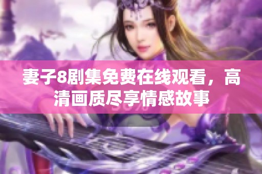 妻子8剧集免费在线观看，高清画质尽享情感故事