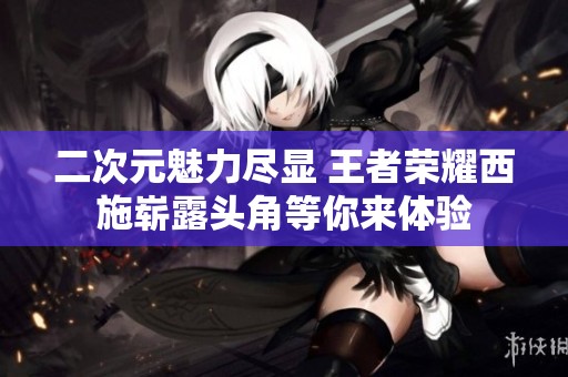 二次元魅力尽显 王者荣耀西施崭露头角等你来体验