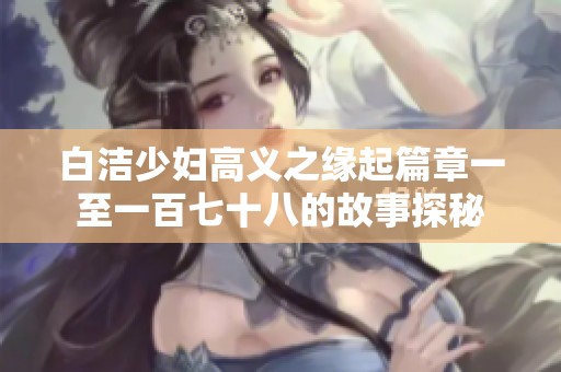 白洁少妇高义之缘起篇章一至一百七十八的故事探秘