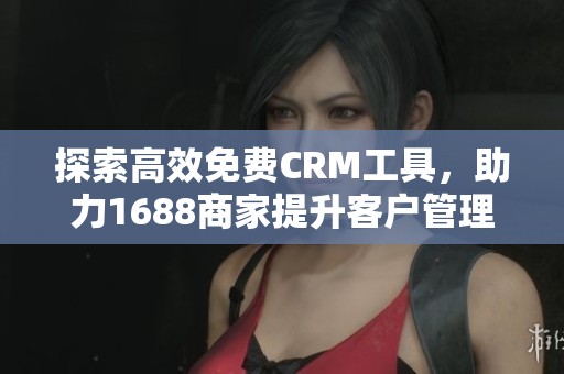 探索高效免费CRM工具，助力1688商家提升客户管理体验