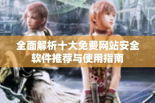 全面解析十大免费网站安全软件推荐与使用指南
