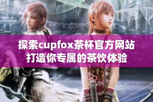 探索cupfox茶杯官方网站打造你专属的茶饮体验