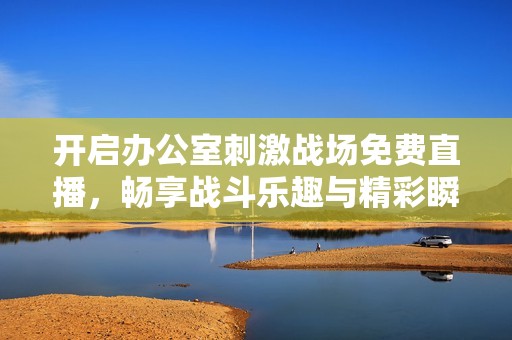 开启办公室刺激战场免费直播，畅享战斗乐趣与精彩瞬间
