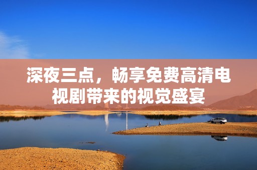 深夜三点，畅享免费高清电视剧带来的视觉盛宴