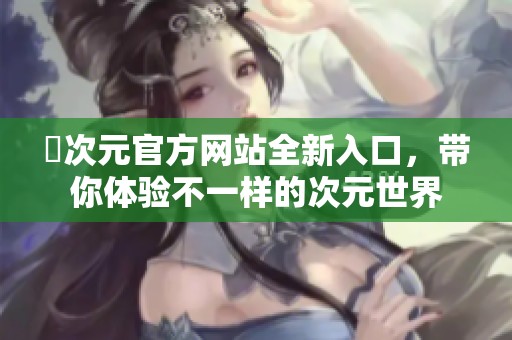 囧次元官方网站全新入口，带你体验不一样的次元世界