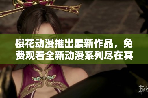 樱花动漫推出最新作品，免费观看全新动漫系列尽在其中