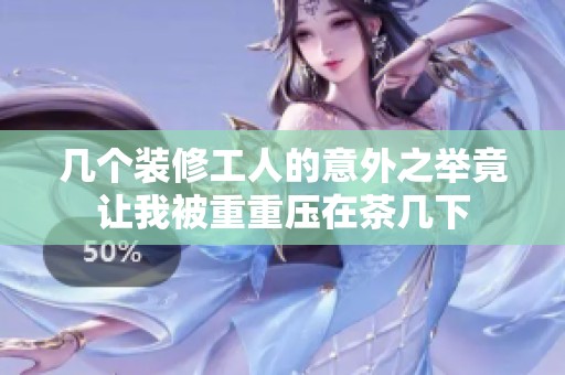 几个装修工人的意外之举竟让我被重重压在茶几下