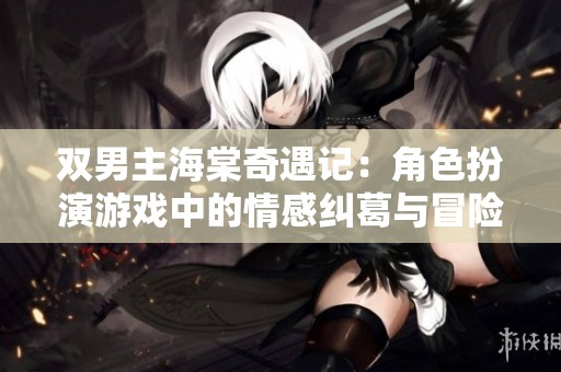 双男主海棠奇遇记：角色扮演游戏中的情感纠葛与冒险之旅