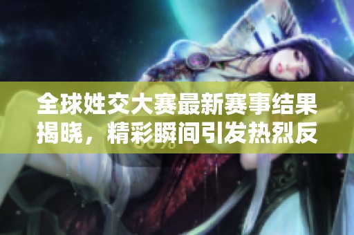 全球姓交大赛最新赛事结果揭晓，精彩瞬间引发热烈反响