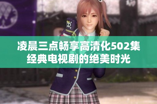凌晨三点畅享高清化502集经典电视剧的绝美时光