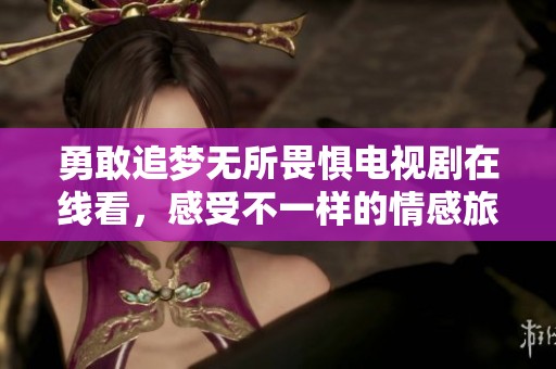 勇敢追梦无所畏惧电视剧在线看，感受不一样的情感旅程