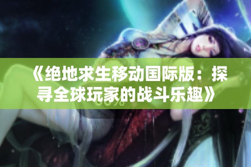 《绝地求生移动国际版：探寻全球玩家的战斗乐趣》