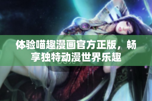 体验喵趣漫画官方正版，畅享独特动漫世界乐趣