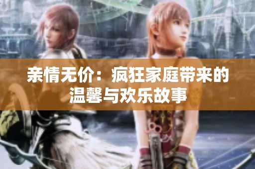 亲情无价：疯狂家庭带来的温馨与欢乐故事