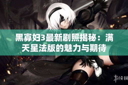 黑寡妇3最新剧照揭秘：满天星法版的魅力与期待