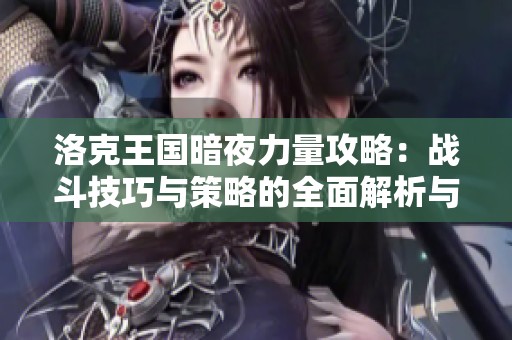 洛克王国暗夜力量攻略：战斗技巧与策略的全面解析与分享