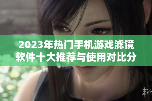 2023年热门手机游戏滤镜软件十大推荐与使用对比分析